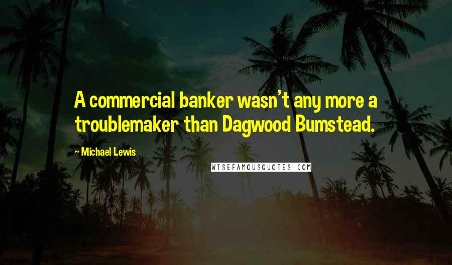 Michael Lewis Quotes: A commercial banker wasn't any more a troublemaker than Dagwood Bumstead.