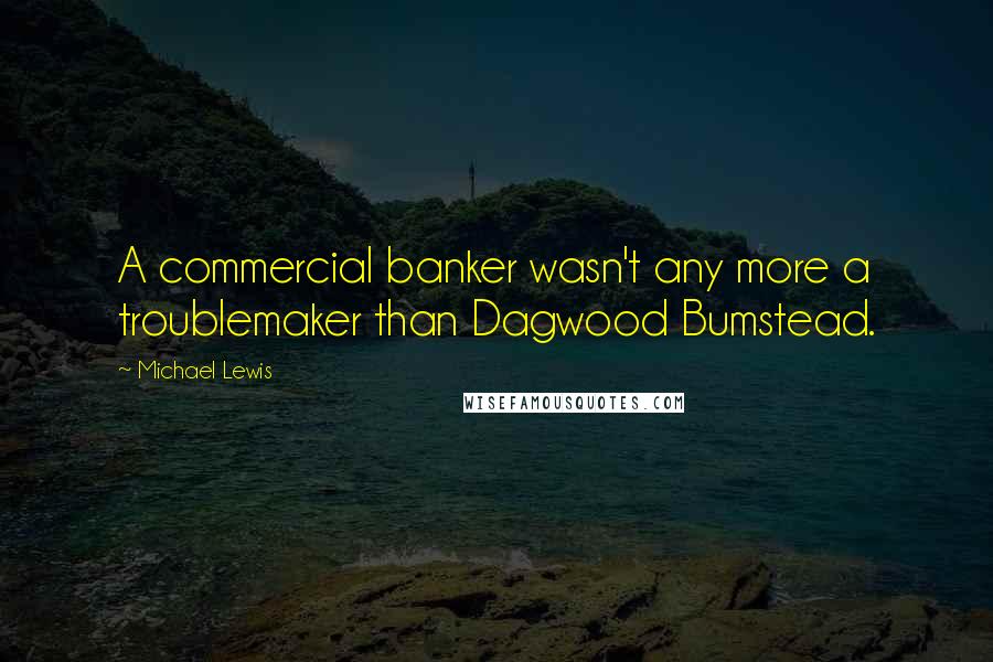Michael Lewis Quotes: A commercial banker wasn't any more a troublemaker than Dagwood Bumstead.