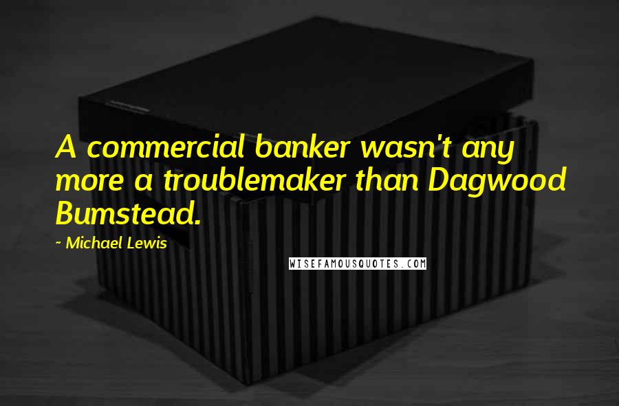 Michael Lewis Quotes: A commercial banker wasn't any more a troublemaker than Dagwood Bumstead.