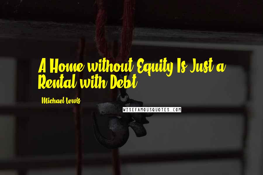 Michael Lewis Quotes: A Home without Equity Is Just a Rental with Debt,