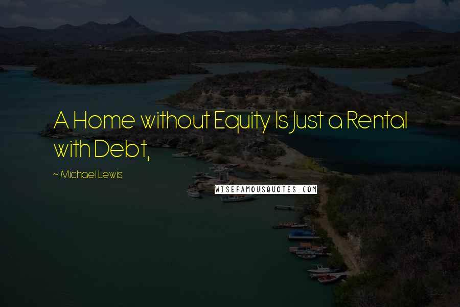 Michael Lewis Quotes: A Home without Equity Is Just a Rental with Debt,