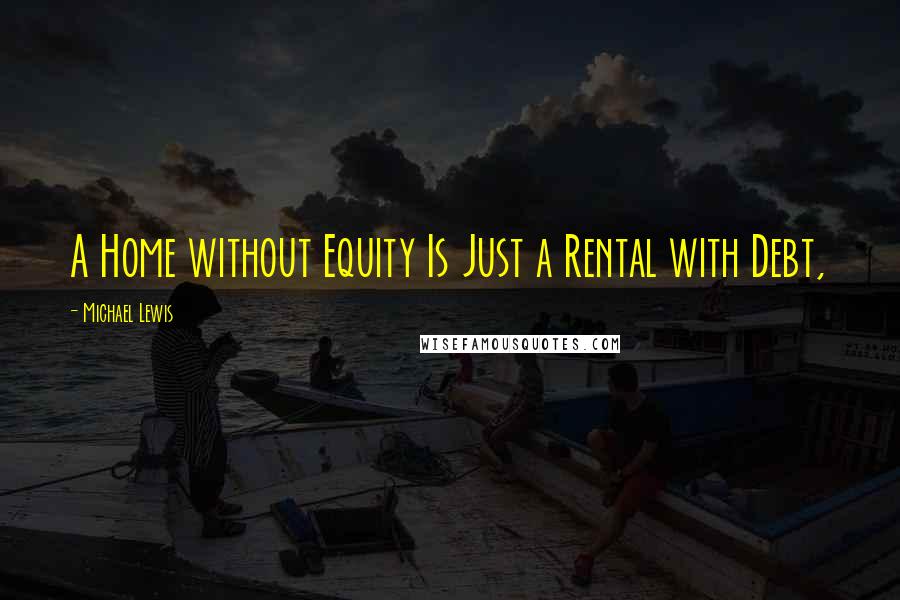 Michael Lewis Quotes: A Home without Equity Is Just a Rental with Debt,