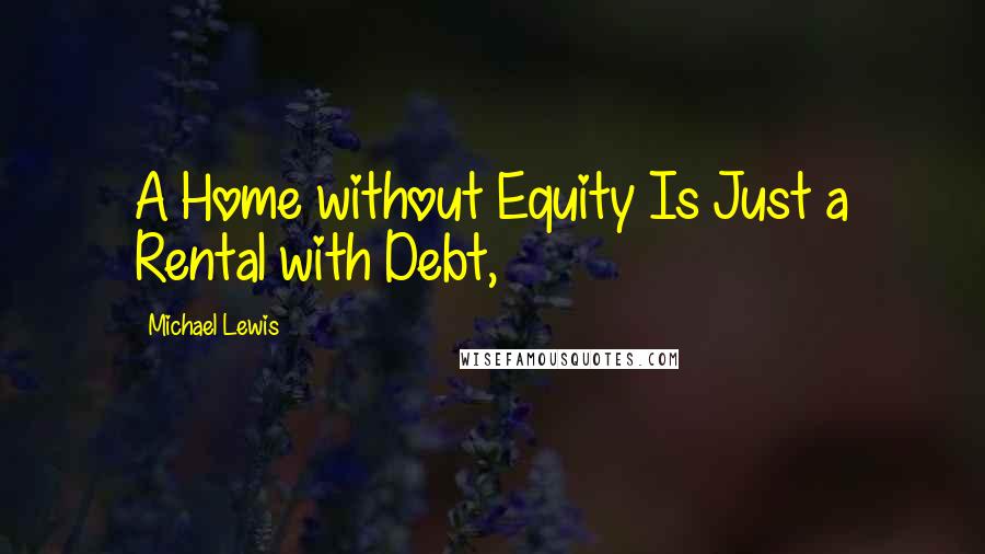 Michael Lewis Quotes: A Home without Equity Is Just a Rental with Debt,