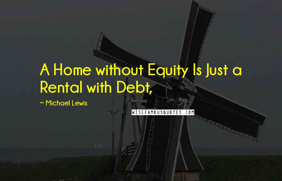 Michael Lewis Quotes: A Home without Equity Is Just a Rental with Debt,