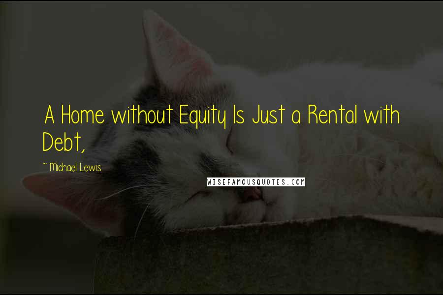 Michael Lewis Quotes: A Home without Equity Is Just a Rental with Debt,