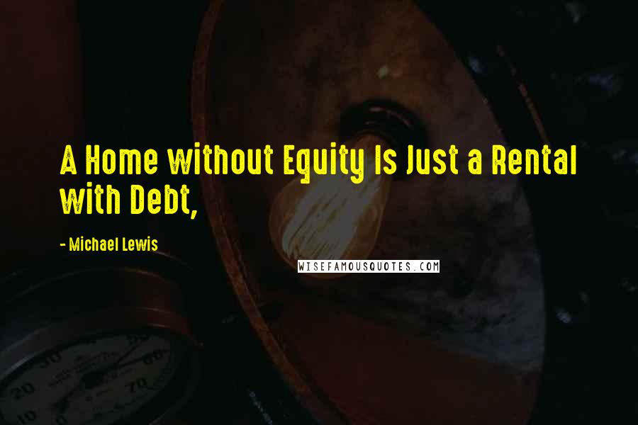 Michael Lewis Quotes: A Home without Equity Is Just a Rental with Debt,