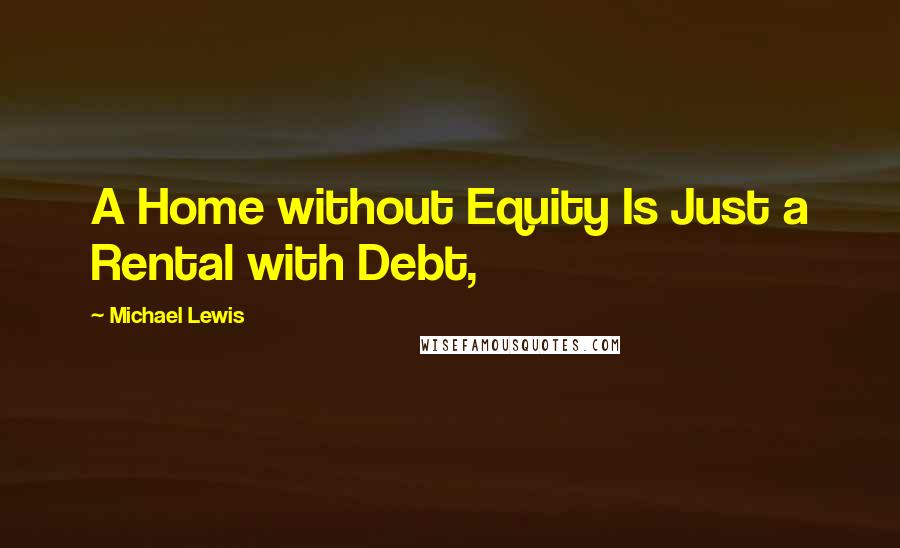 Michael Lewis Quotes: A Home without Equity Is Just a Rental with Debt,