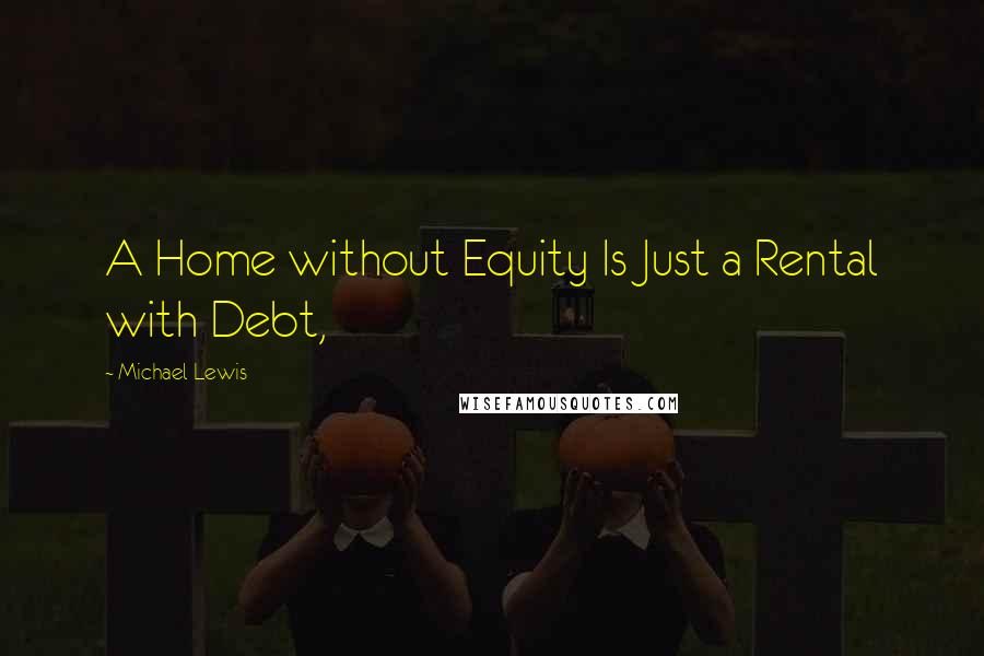 Michael Lewis Quotes: A Home without Equity Is Just a Rental with Debt,