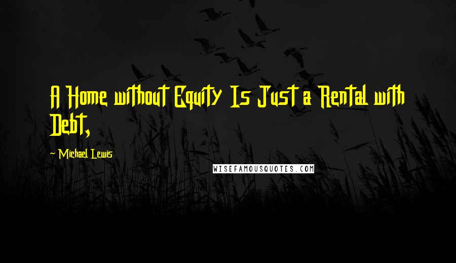 Michael Lewis Quotes: A Home without Equity Is Just a Rental with Debt,