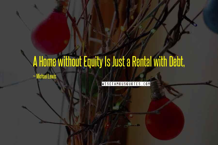 Michael Lewis Quotes: A Home without Equity Is Just a Rental with Debt,