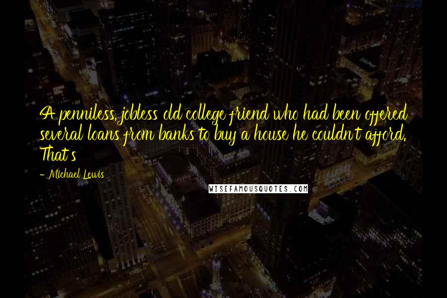 Michael Lewis Quotes: A penniless, jobless old college friend who had been offered several loans from banks to buy a house he couldn't afford. That's