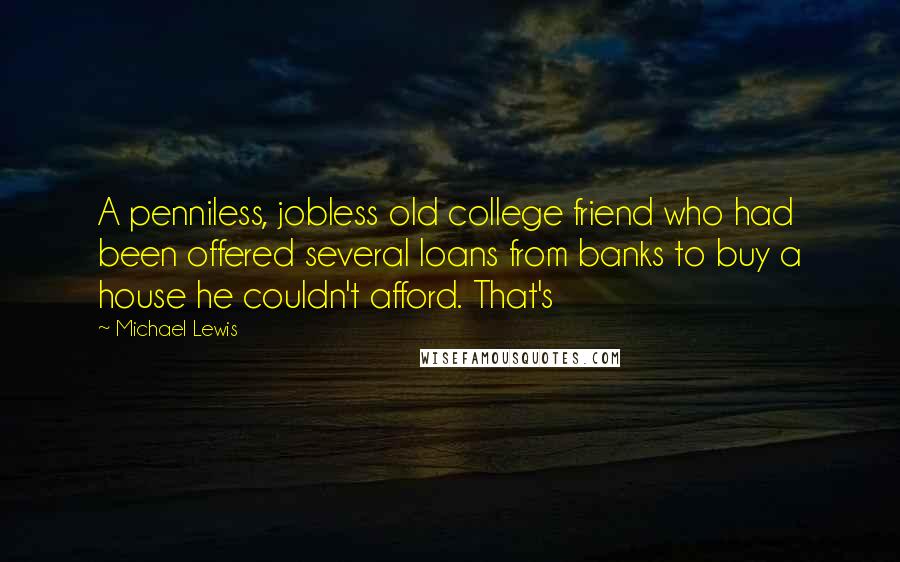 Michael Lewis Quotes: A penniless, jobless old college friend who had been offered several loans from banks to buy a house he couldn't afford. That's