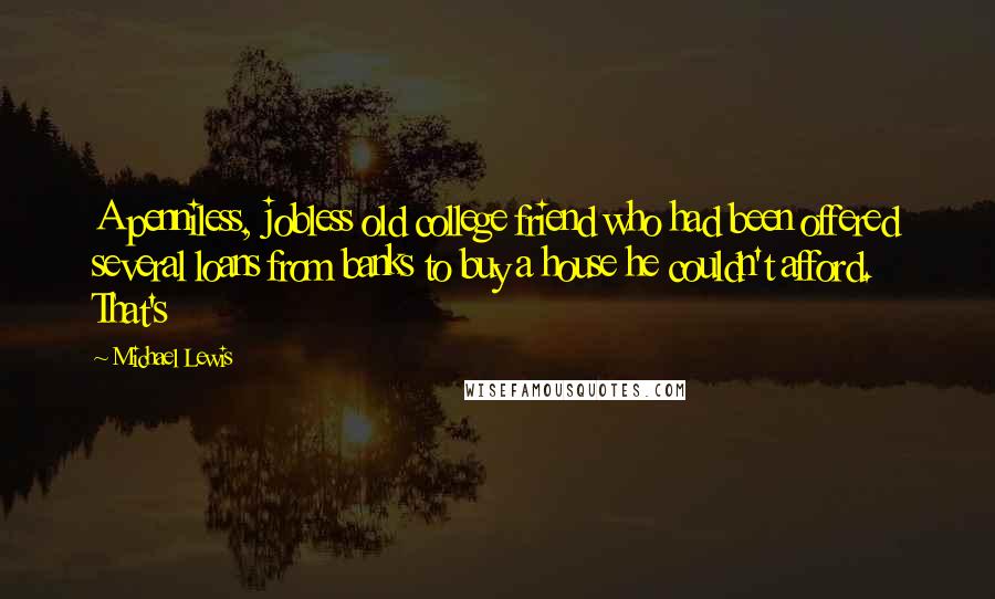 Michael Lewis Quotes: A penniless, jobless old college friend who had been offered several loans from banks to buy a house he couldn't afford. That's