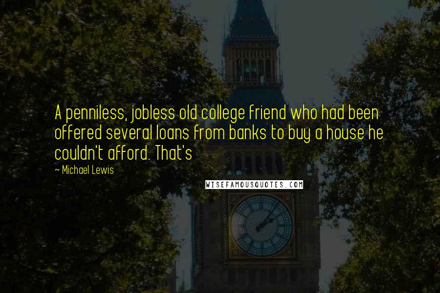 Michael Lewis Quotes: A penniless, jobless old college friend who had been offered several loans from banks to buy a house he couldn't afford. That's