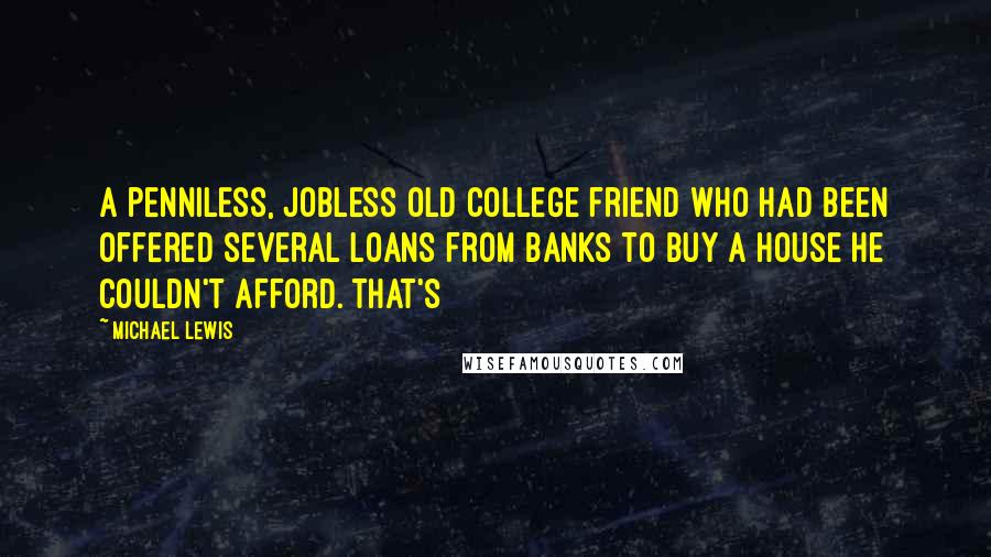 Michael Lewis Quotes: A penniless, jobless old college friend who had been offered several loans from banks to buy a house he couldn't afford. That's