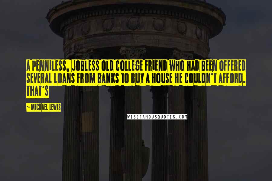 Michael Lewis Quotes: A penniless, jobless old college friend who had been offered several loans from banks to buy a house he couldn't afford. That's