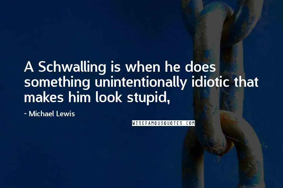 Michael Lewis Quotes: A Schwalling is when he does something unintentionally idiotic that makes him look stupid,