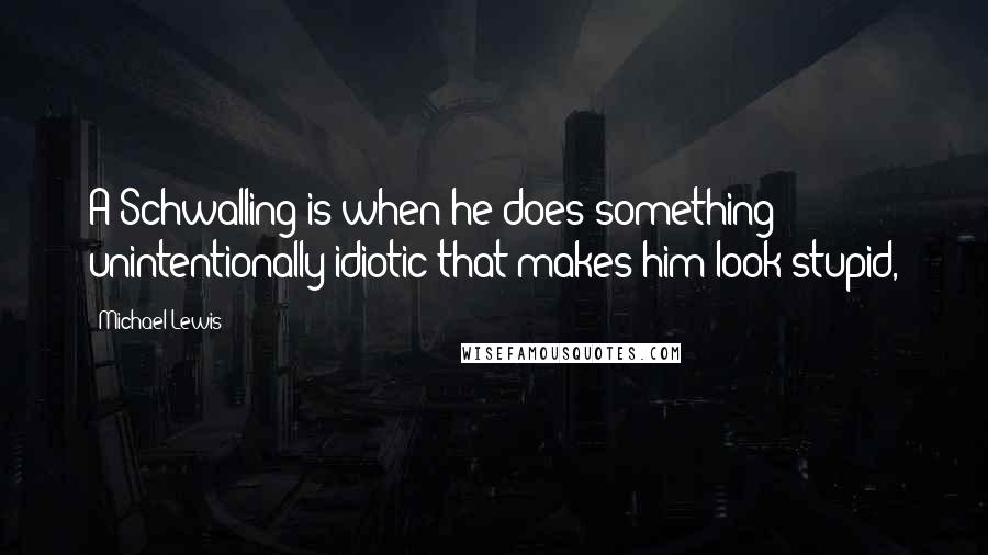 Michael Lewis Quotes: A Schwalling is when he does something unintentionally idiotic that makes him look stupid,