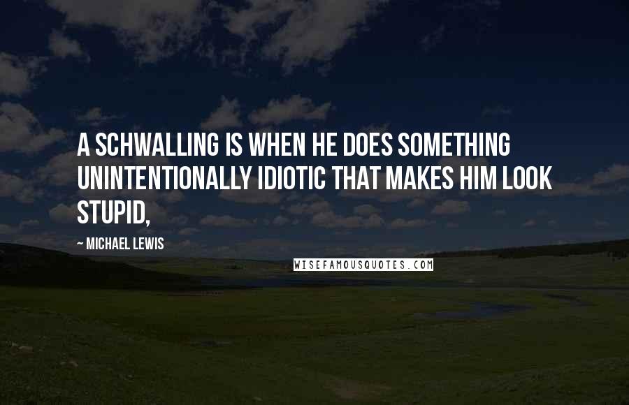 Michael Lewis Quotes: A Schwalling is when he does something unintentionally idiotic that makes him look stupid,