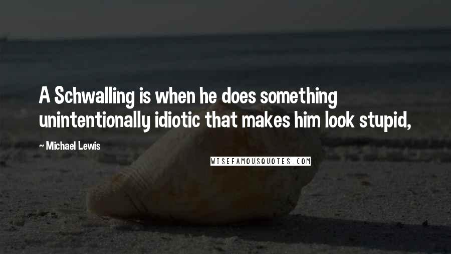 Michael Lewis Quotes: A Schwalling is when he does something unintentionally idiotic that makes him look stupid,