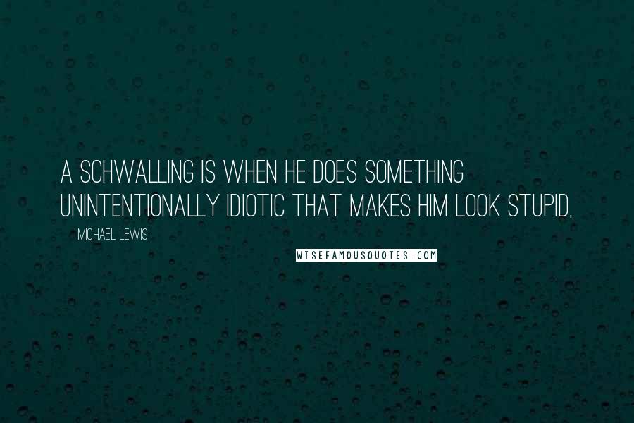 Michael Lewis Quotes: A Schwalling is when he does something unintentionally idiotic that makes him look stupid,