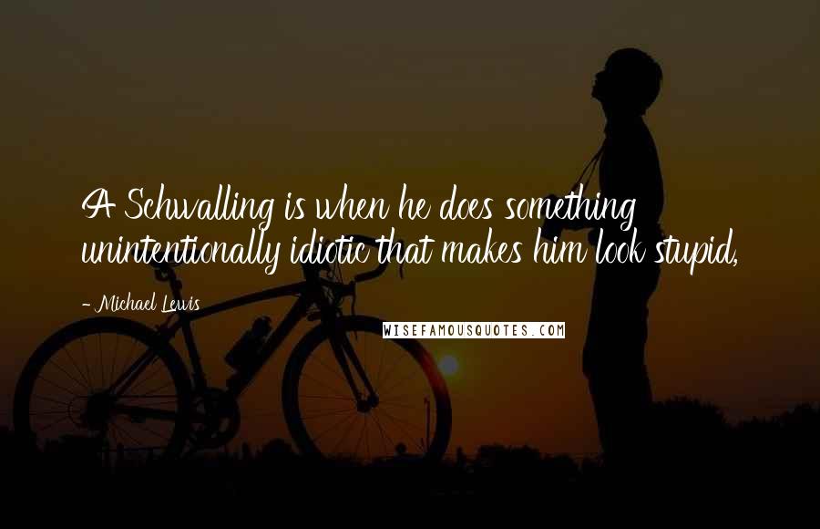 Michael Lewis Quotes: A Schwalling is when he does something unintentionally idiotic that makes him look stupid,