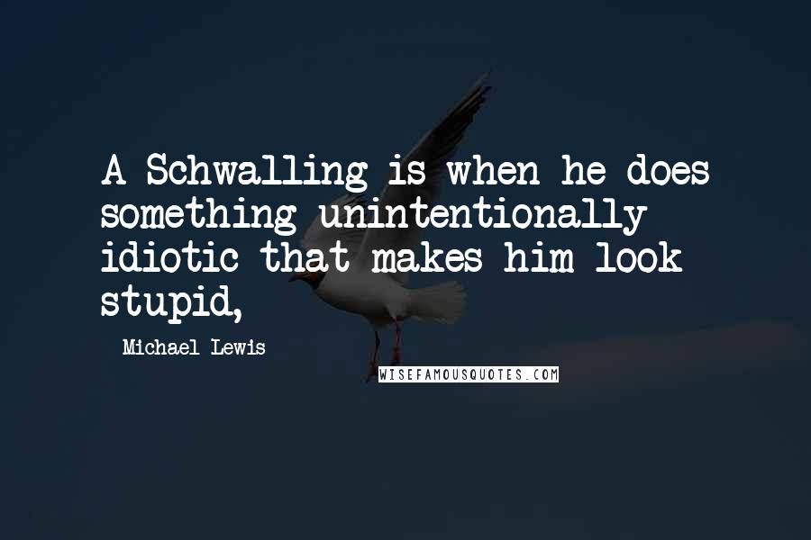 Michael Lewis Quotes: A Schwalling is when he does something unintentionally idiotic that makes him look stupid,