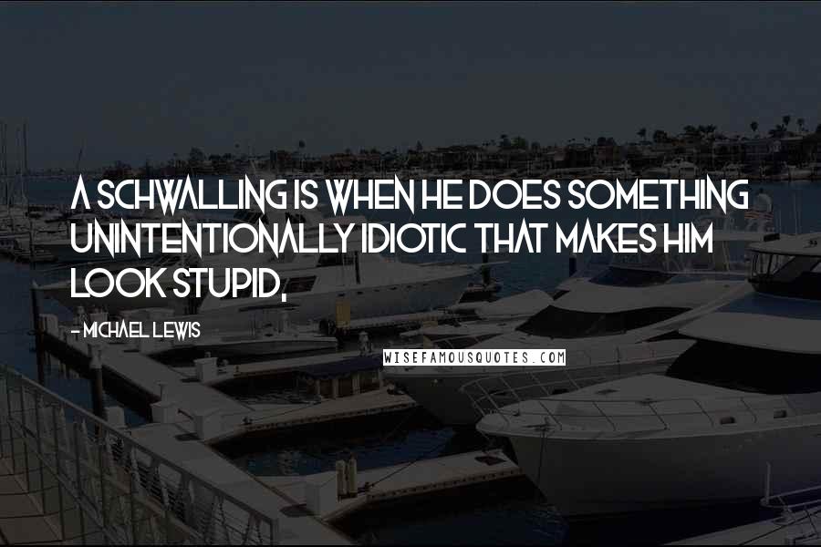 Michael Lewis Quotes: A Schwalling is when he does something unintentionally idiotic that makes him look stupid,