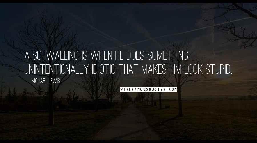 Michael Lewis Quotes: A Schwalling is when he does something unintentionally idiotic that makes him look stupid,