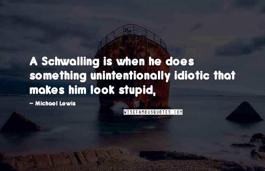 Michael Lewis Quotes: A Schwalling is when he does something unintentionally idiotic that makes him look stupid,