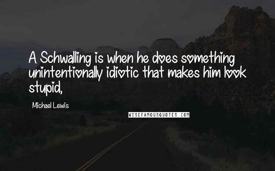 Michael Lewis Quotes: A Schwalling is when he does something unintentionally idiotic that makes him look stupid,