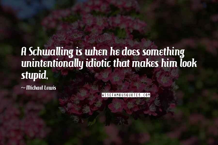 Michael Lewis Quotes: A Schwalling is when he does something unintentionally idiotic that makes him look stupid,