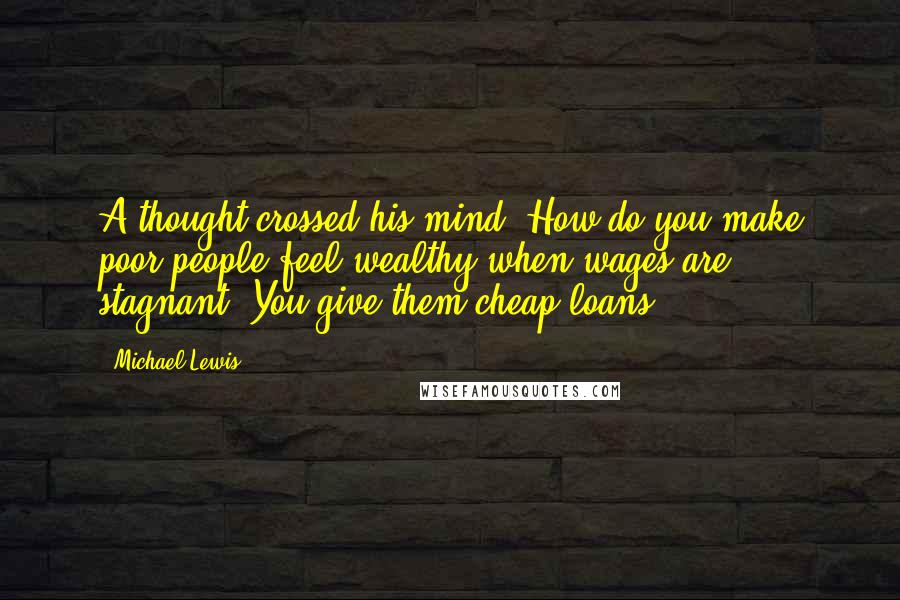 Michael Lewis Quotes: A thought crossed his mind: How do you make poor people feel wealthy when wages are stagnant? You give them cheap loans.