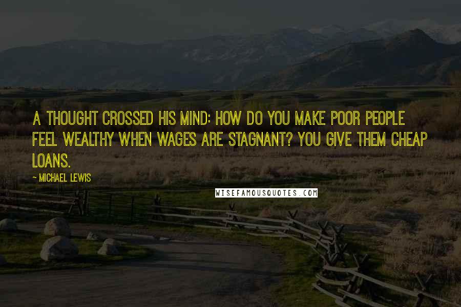 Michael Lewis Quotes: A thought crossed his mind: How do you make poor people feel wealthy when wages are stagnant? You give them cheap loans.