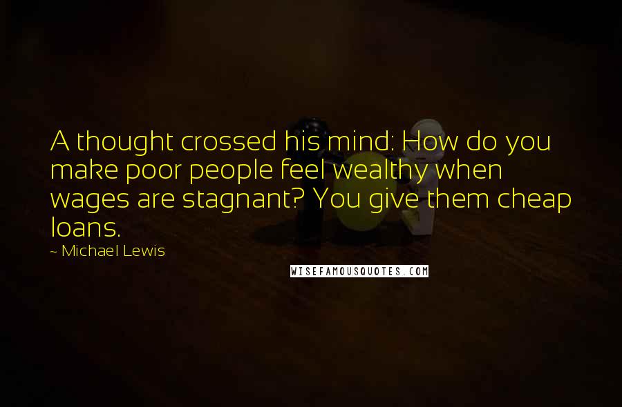 Michael Lewis Quotes: A thought crossed his mind: How do you make poor people feel wealthy when wages are stagnant? You give them cheap loans.