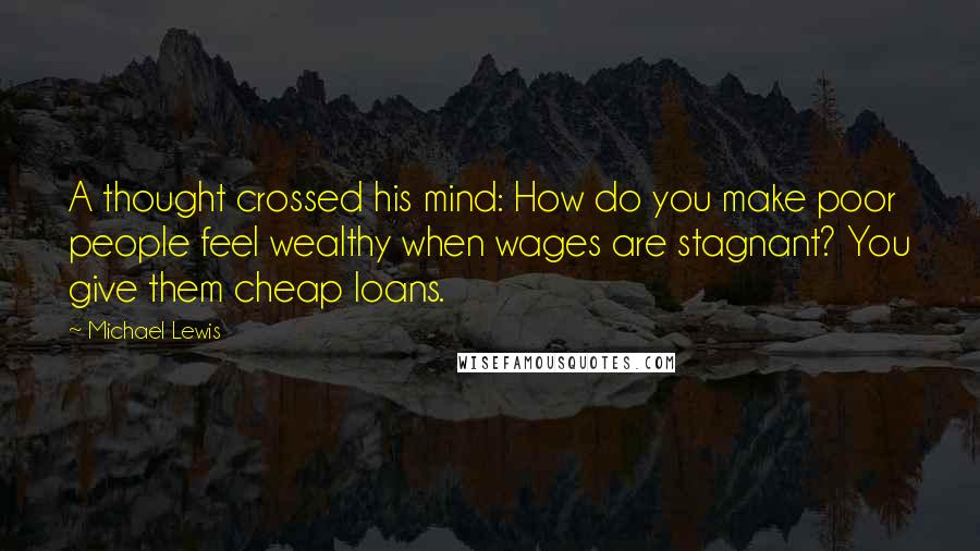 Michael Lewis Quotes: A thought crossed his mind: How do you make poor people feel wealthy when wages are stagnant? You give them cheap loans.