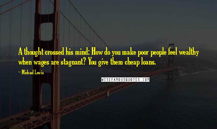 Michael Lewis Quotes: A thought crossed his mind: How do you make poor people feel wealthy when wages are stagnant? You give them cheap loans.