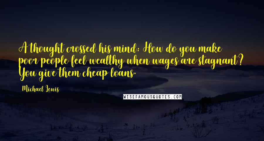 Michael Lewis Quotes: A thought crossed his mind: How do you make poor people feel wealthy when wages are stagnant? You give them cheap loans.