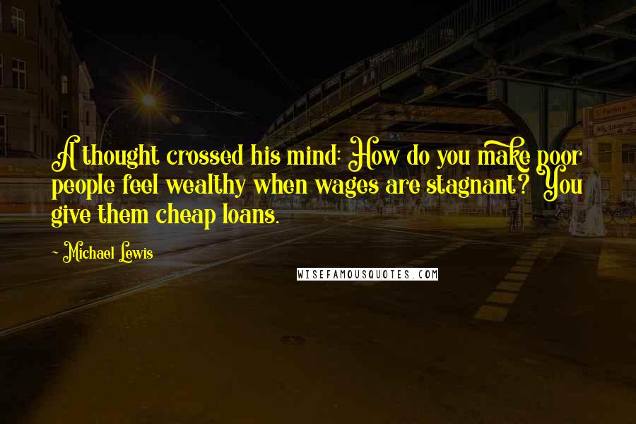 Michael Lewis Quotes: A thought crossed his mind: How do you make poor people feel wealthy when wages are stagnant? You give them cheap loans.