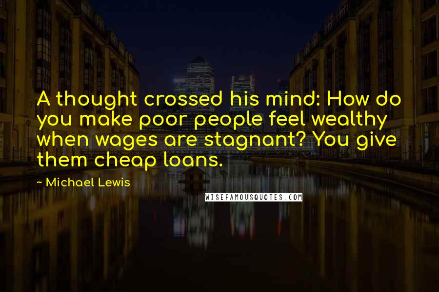 Michael Lewis Quotes: A thought crossed his mind: How do you make poor people feel wealthy when wages are stagnant? You give them cheap loans.