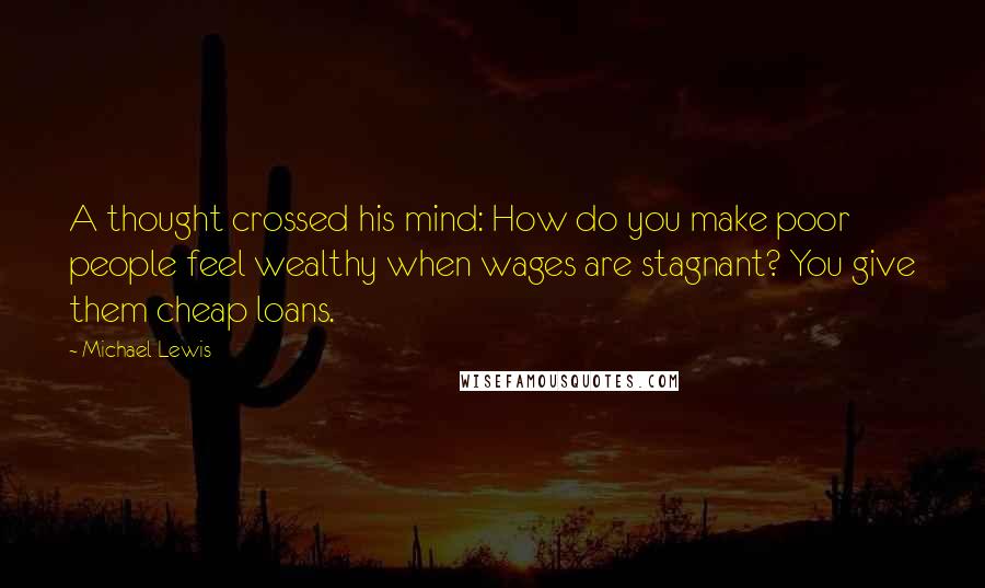 Michael Lewis Quotes: A thought crossed his mind: How do you make poor people feel wealthy when wages are stagnant? You give them cheap loans.