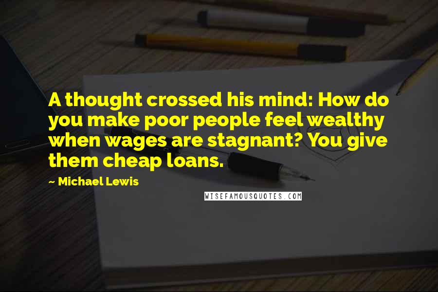 Michael Lewis Quotes: A thought crossed his mind: How do you make poor people feel wealthy when wages are stagnant? You give them cheap loans.