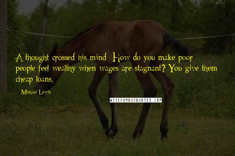 Michael Lewis Quotes: A thought crossed his mind: How do you make poor people feel wealthy when wages are stagnant? You give them cheap loans.