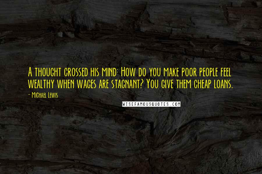 Michael Lewis Quotes: A thought crossed his mind: How do you make poor people feel wealthy when wages are stagnant? You give them cheap loans.