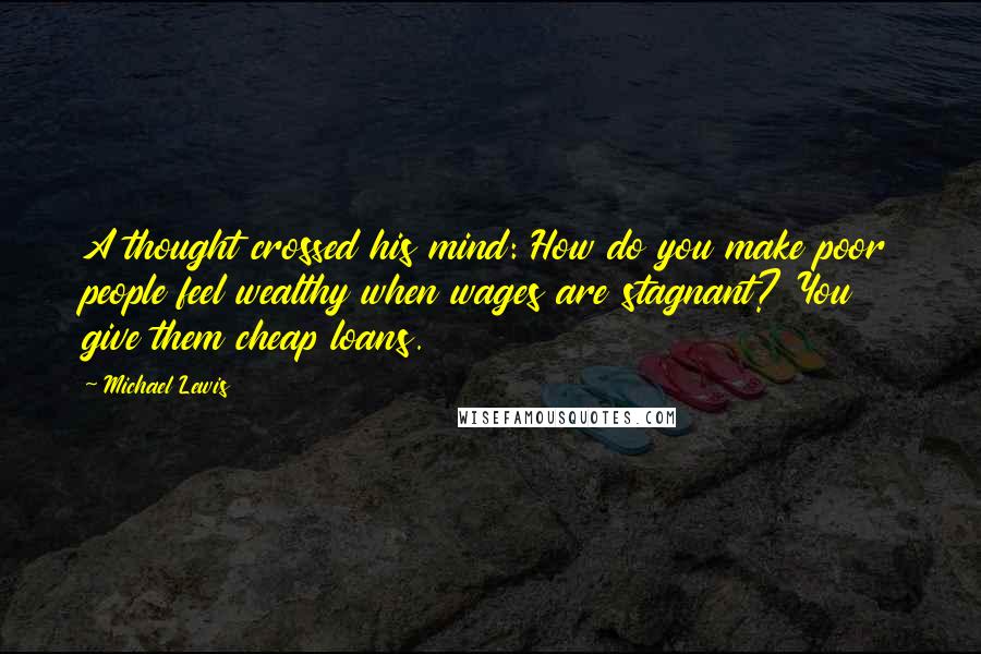 Michael Lewis Quotes: A thought crossed his mind: How do you make poor people feel wealthy when wages are stagnant? You give them cheap loans.