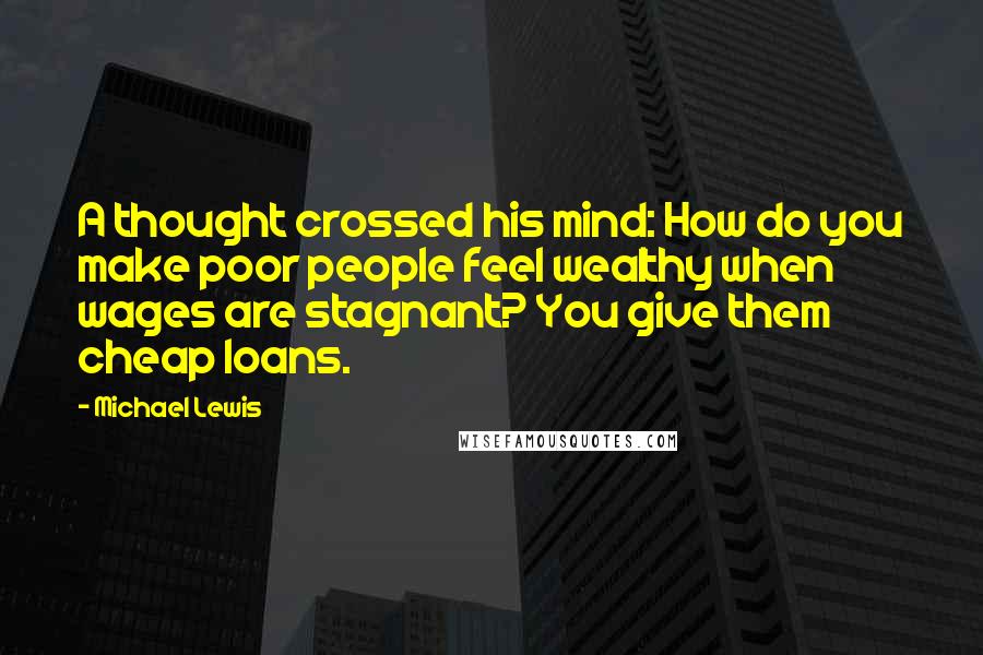 Michael Lewis Quotes: A thought crossed his mind: How do you make poor people feel wealthy when wages are stagnant? You give them cheap loans.