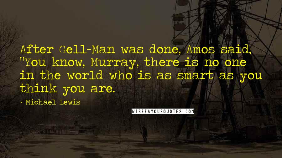Michael Lewis Quotes: After Gell-Man was done, Amos said, "You know, Murray, there is no one in the world who is as smart as you think you are.