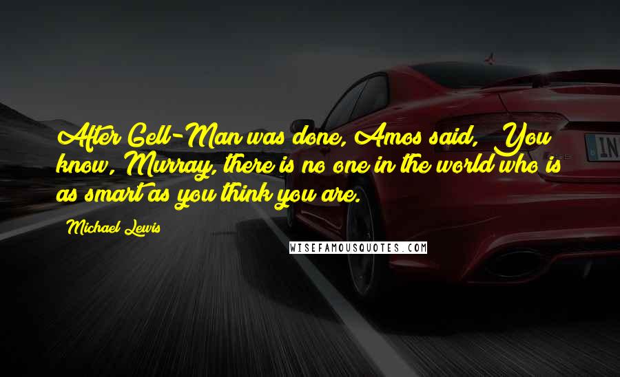 Michael Lewis Quotes: After Gell-Man was done, Amos said, "You know, Murray, there is no one in the world who is as smart as you think you are.