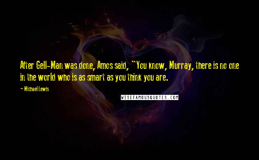 Michael Lewis Quotes: After Gell-Man was done, Amos said, "You know, Murray, there is no one in the world who is as smart as you think you are.