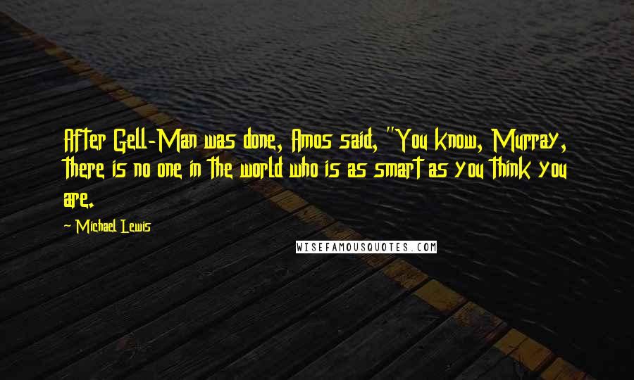 Michael Lewis Quotes: After Gell-Man was done, Amos said, "You know, Murray, there is no one in the world who is as smart as you think you are.